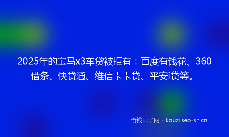 2025年的宝马x3车贷被拒有:百度有钱花、360借条、快贷通、维信卡卡贷、平安i贷等。