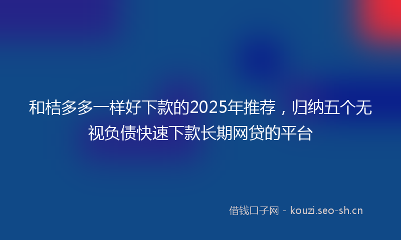 和桔多多一样好下款的2025年推荐，归纳五个无视负债快速下款长期网贷的平台