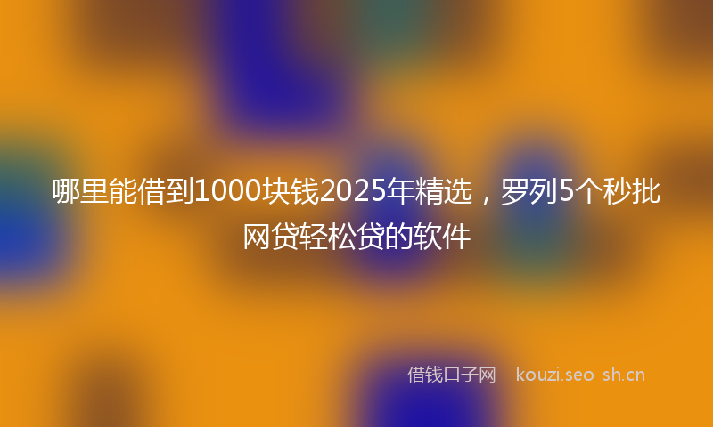 哪里能借到1000块钱2025年精选,罗列5个秒批网贷轻松贷的软件