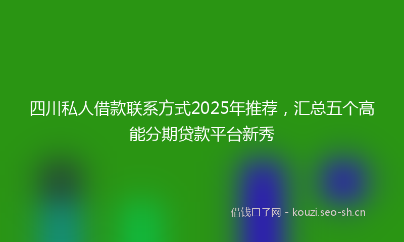 四川私人借款联系方式2025年推荐，汇总五个高能分期贷款平台新秀
