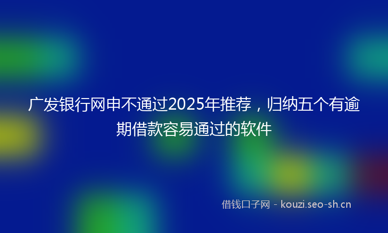 广发银行网申不通过2025年推荐，归纳五个有逾期借款容易通过的软件