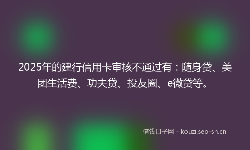 2025年的建行信用卡审核不通过有：随身贷、美团生活费、功夫贷、投友圈、e微贷等。