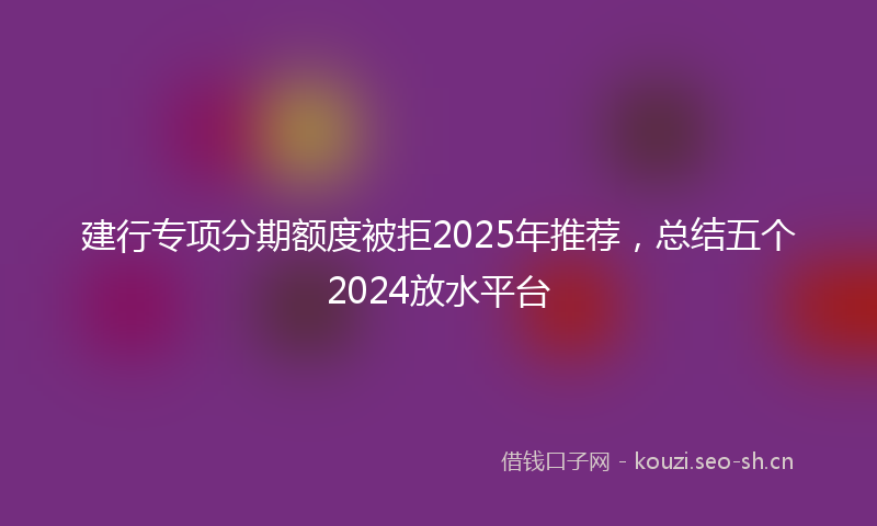 建行专项分期额度被拒2025年推荐,总结五个2024放水平台