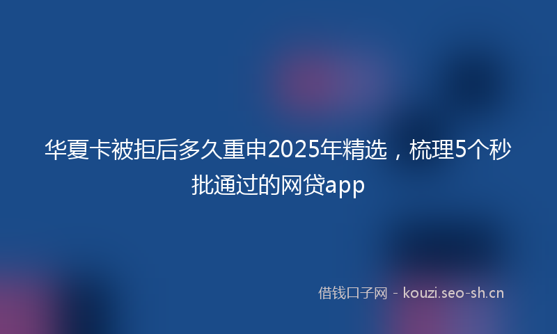 华夏卡被拒后多久重申2025年精选,梳理5个秒批通过的网贷app