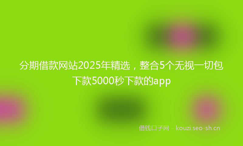 分期借款网站2025年精选,整合5个无视一切包下款5000秒下款的app
