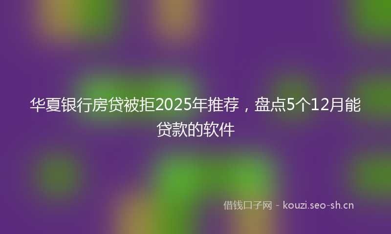 华夏银行房贷被拒2025年推荐，盘点5个12月能贷款的软件