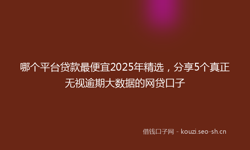 哪个平台贷款最便宜2025年精选,分享5个真正无视逾期大数据的网贷口子