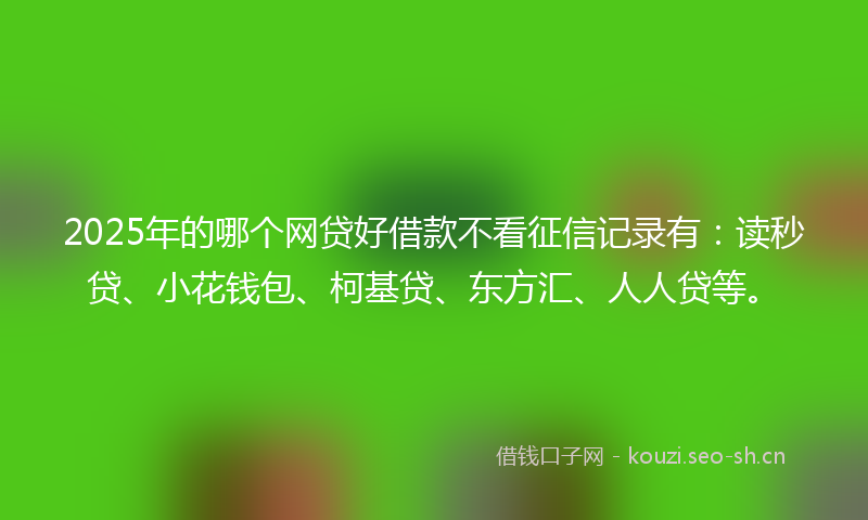2025年的哪个网贷好借款不看征信记录有:读秒贷、小花钱包、柯基贷、东方汇、人人贷等。