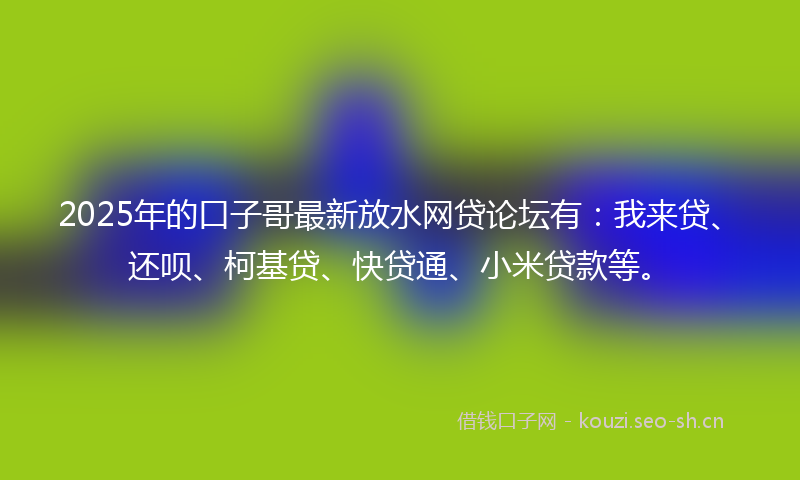 2025年的口子哥最新放水网贷论坛有:我来贷、还呗、柯基贷、快贷通、小米贷款等。