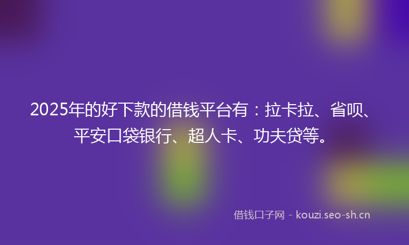 2025年的好下款的借钱平台有：拉卡拉、省呗、平安口袋银行、超人卡、功夫贷等。