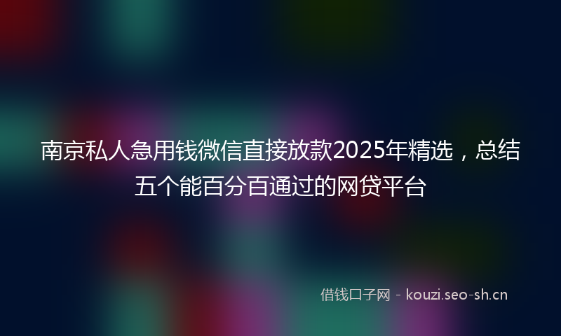 南京私人急用钱微信直接放款2025年精选，总结五个能百分百通过的网贷平台