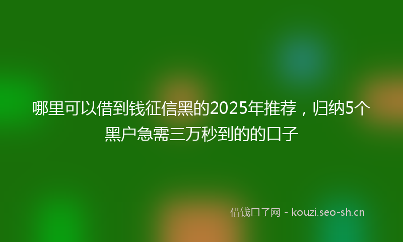 哪里可以借到钱征信黑的2025年推荐，归纳5个黑户急需三万秒到的的口子