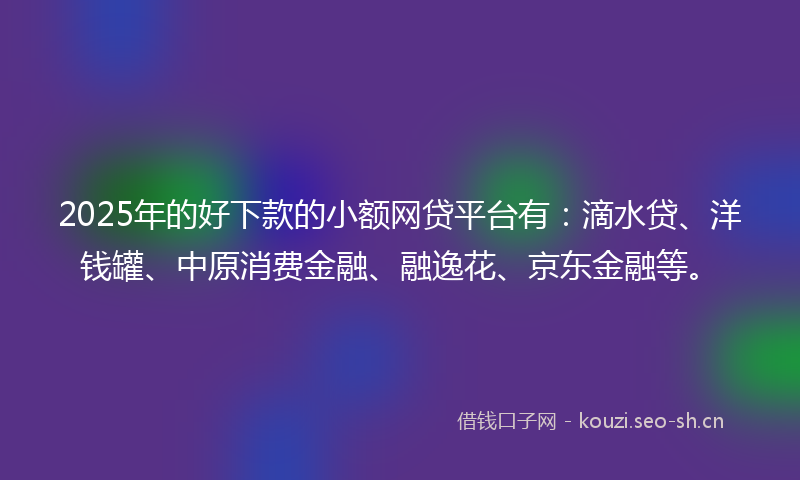 2025年的好下款的小额网贷平台有：滴水贷、洋钱罐、中原消费金融、融逸花、京东金融等。