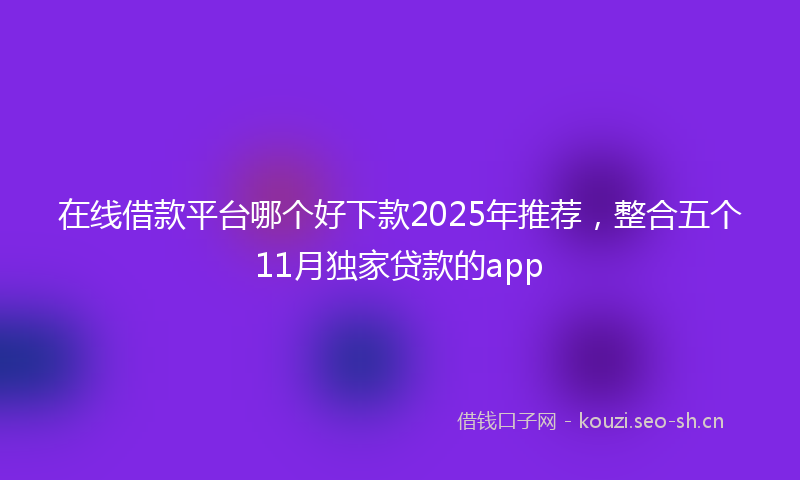 在线借款平台哪个好下款2025年推荐，整合五个11月独家贷款的app