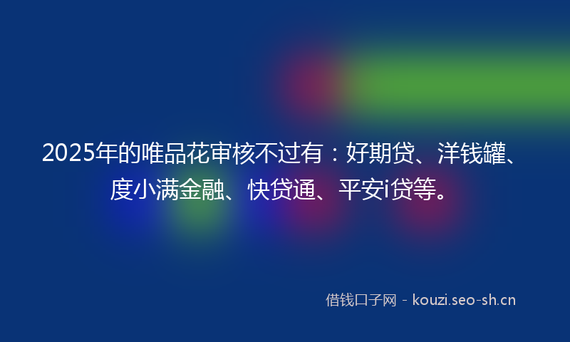 2025年的唯品花审核不过有：好期贷、洋钱罐、度小满金融、快贷通、平安i贷等。