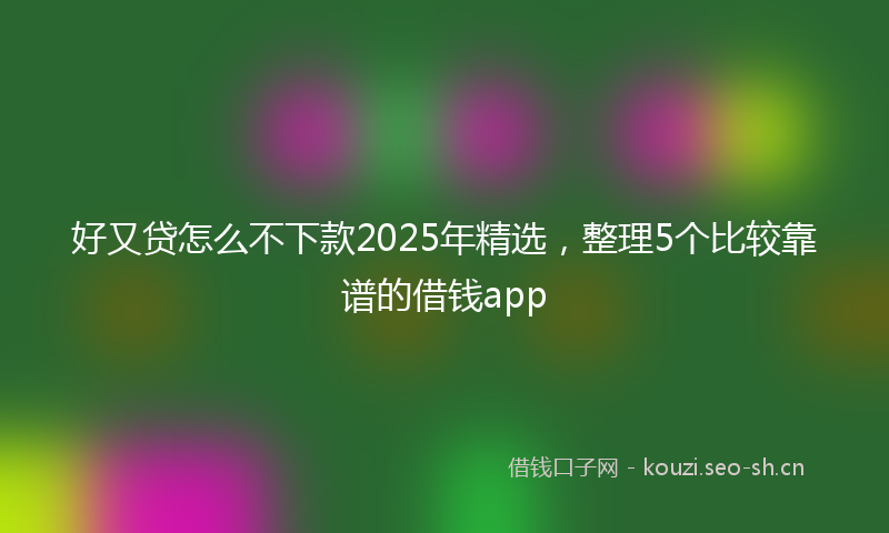 好又贷怎么不下款2025年精选，整理5个比较靠谱的借钱app