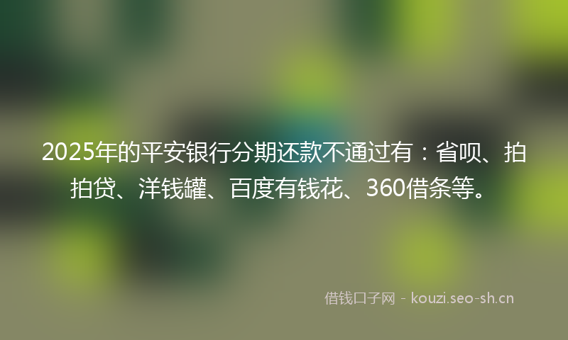 2025年的平安银行分期还款不通过有：省呗、拍拍贷、洋钱罐、百度有钱花、360借条等。