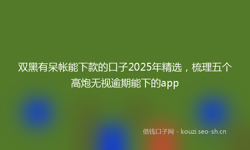 双黑有呆帐能下款的口子2025年精选,梳理五个高炮无视逾期能下的app