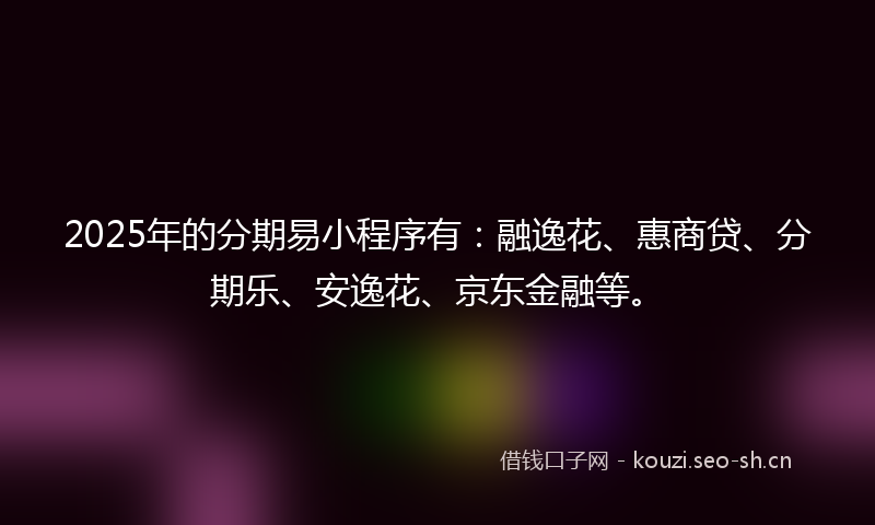 2025年的分期易小程序有：融逸花、惠商贷、分期乐、安逸花、京东金融等。