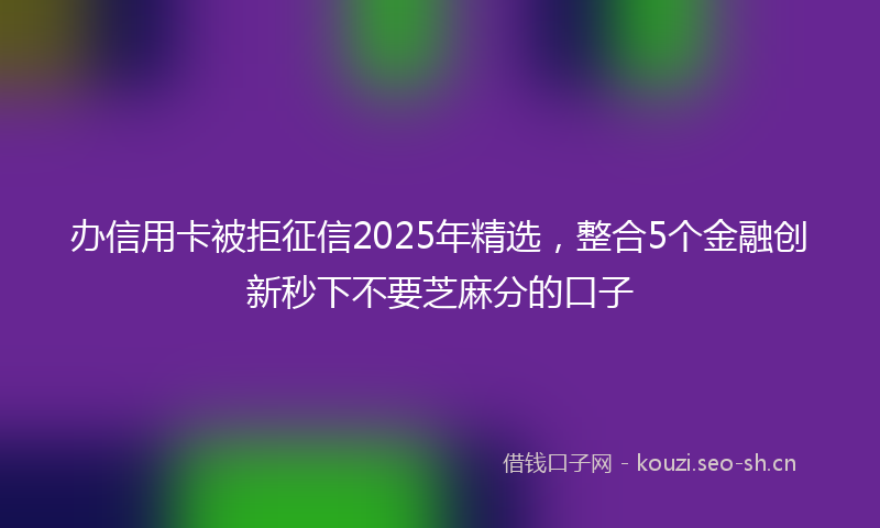 办信用卡被拒征信2025年精选，整合5个金融创新秒下不要芝麻分的口子