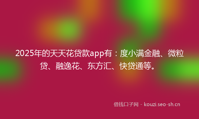 2025年的天天花贷款app有：度小满金融、微粒贷、融逸花、东方汇、快贷通等。