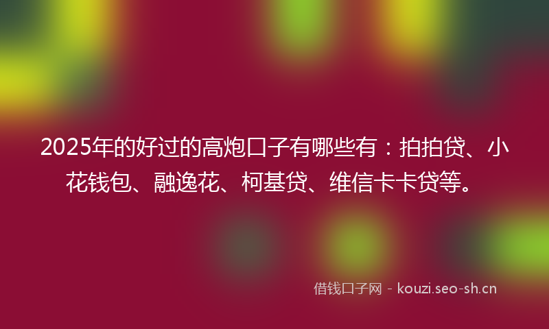 2025年的好过的高炮口子有哪些有:拍拍贷、小花钱包、融逸花、柯基贷、维信卡卡贷等。
