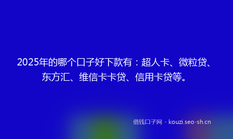 2025年的哪个口子好下款有：超人卡、微粒贷、东方汇、维信卡卡贷、信用卡贷等。