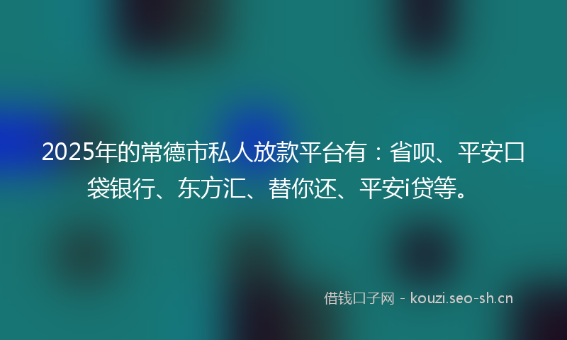 2025年的常德市私人放款平台有：省呗、平安口袋银行、东方汇、替你还、平安i贷等。