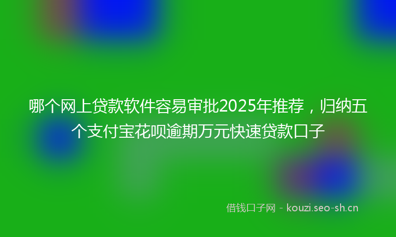 哪个网上贷款软件容易审批2025年推荐，归纳五个支付宝花呗逾期万元快速贷款口子