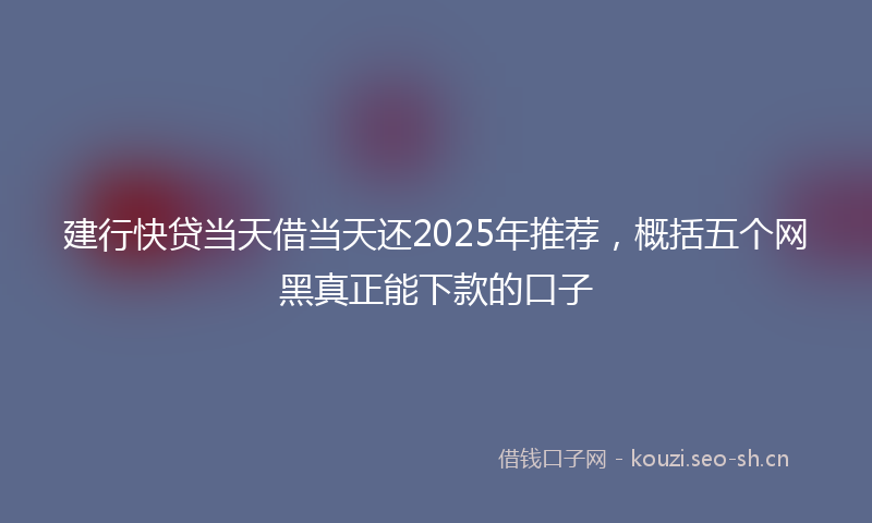 建行快贷当天借当天还2025年推荐，概括五个网黑真正能下款的口子