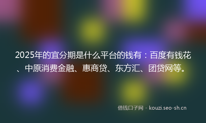 2025年的宜分期是什么平台的钱有：百度有钱花、中原消费金融、惠商贷、东方汇、团贷网等。