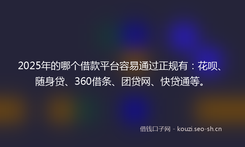 2025年的哪个借款平台容易通过正规有：花呗、随身贷、360借条、团贷网、快贷通等。
