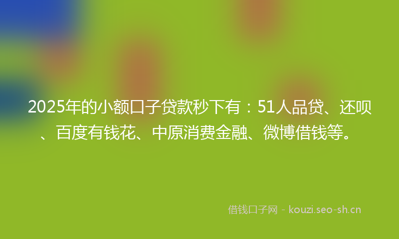 2025年的小额口子贷款秒下有:51人品贷、还呗、百度有钱花、中原消费金融、微博借钱等。