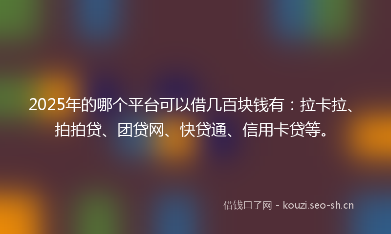 2025年的哪个平台可以借几百块钱有：拉卡拉、拍拍贷、团贷网、快贷通、信用卡贷等。