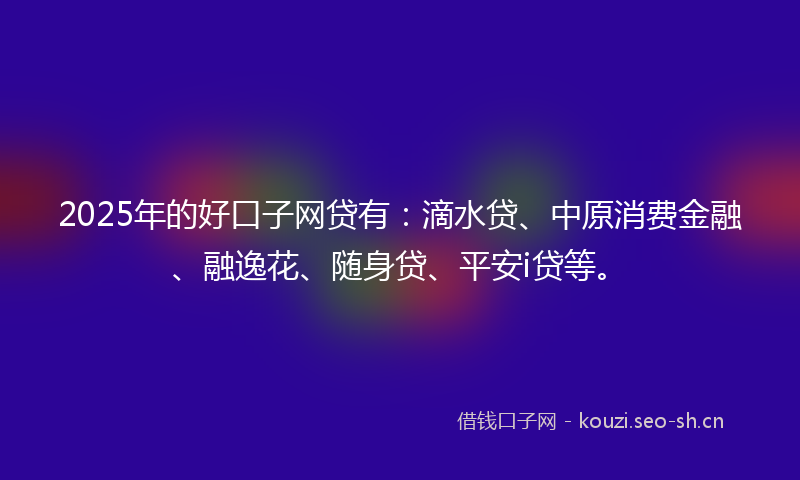 2025年的好口子网贷有：滴水贷、中原消费金融、融逸花、随身贷、平安i贷等。