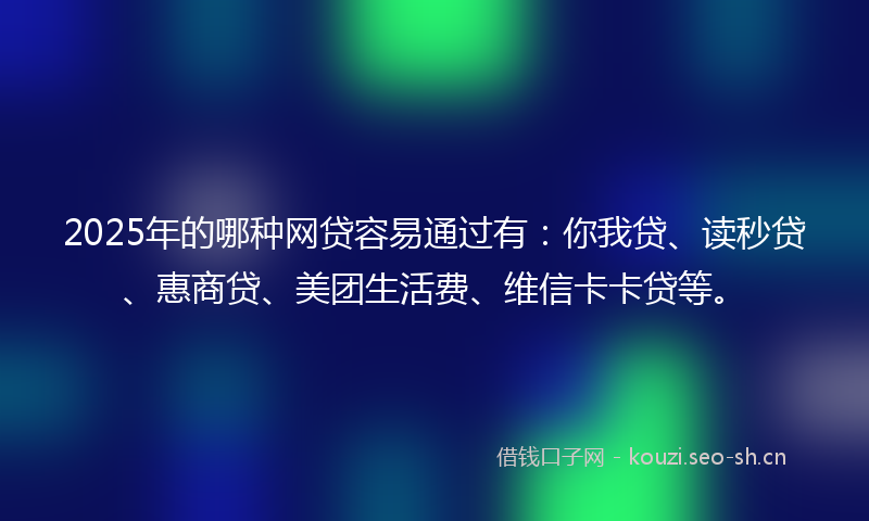 2025年的哪种网贷容易通过有：你我贷、读秒贷、惠商贷、美团生活费、维信卡卡贷等。