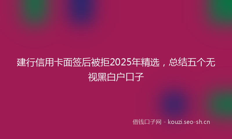 建行信用卡面签后被拒2025年精选，总结五个无视黑白户口子