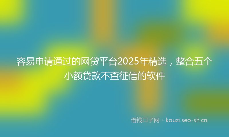容易申请通过的网贷平台2025年精选,整合五个小额贷款不查征信的软件