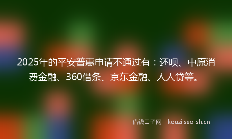 2025年的平安普惠申请不通过有：还呗、中原消费金融、360借条、京东金融、人人贷等。