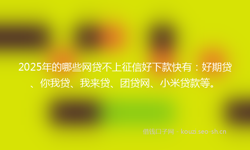 2025年的哪些网贷不上征信好下款快有：好期贷、你我贷、我来贷、团贷网、小米贷款等。
