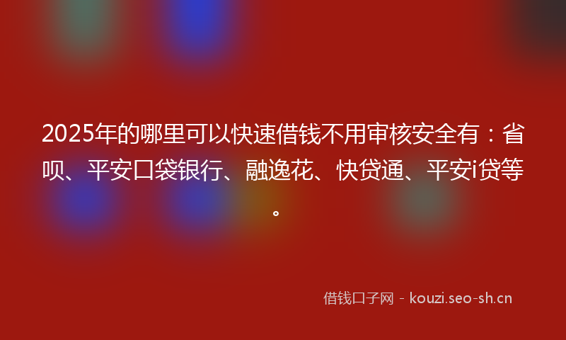 2025年的哪里可以快速借钱不用审核安全有：省呗、平安口袋银行、融逸花、快贷通、平安i贷等。
