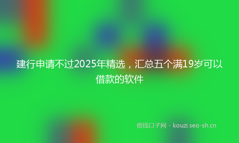 建行申请不过2025年精选，汇总五个满19岁可以借款的软件