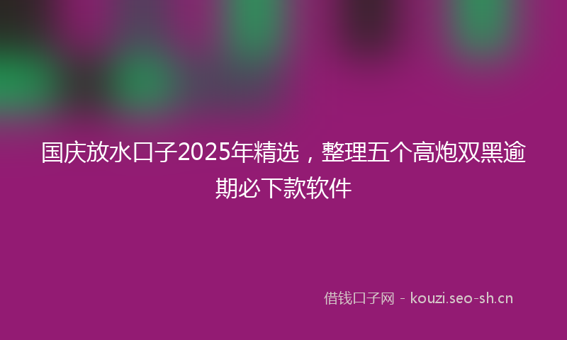 国庆放水口子2025年精选，整理五个高炮双黑逾期必下款软件