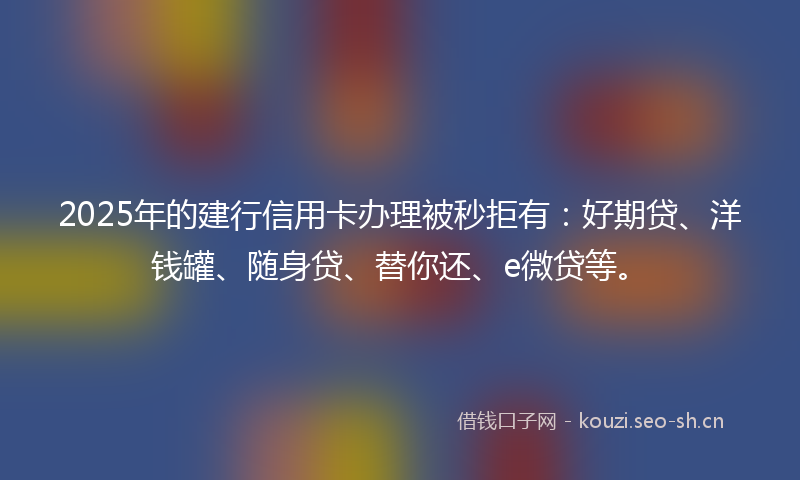 2025年的建行信用卡办理被秒拒有：好期贷、洋钱罐、随身贷、替你还、e微贷等。