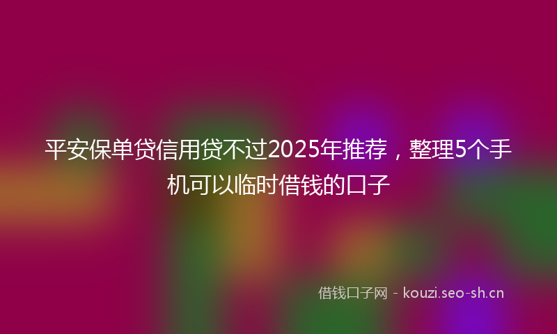 平安保单贷信用贷不过2025年推荐，整理5个手机可以临时借钱的口子