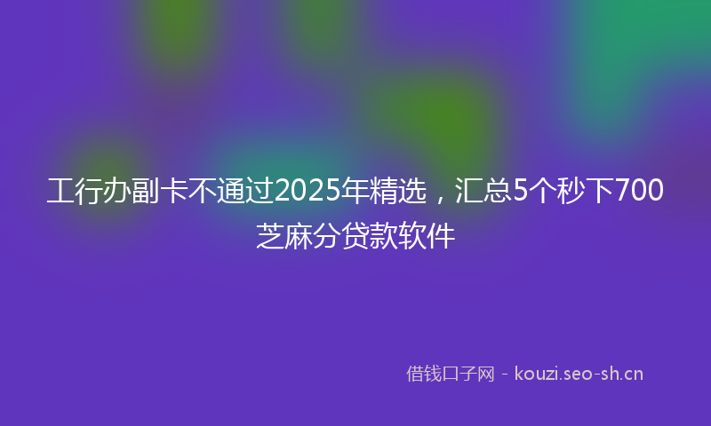 工行办副卡不通过2025年精选,汇总5个秒下700芝麻分贷款软件