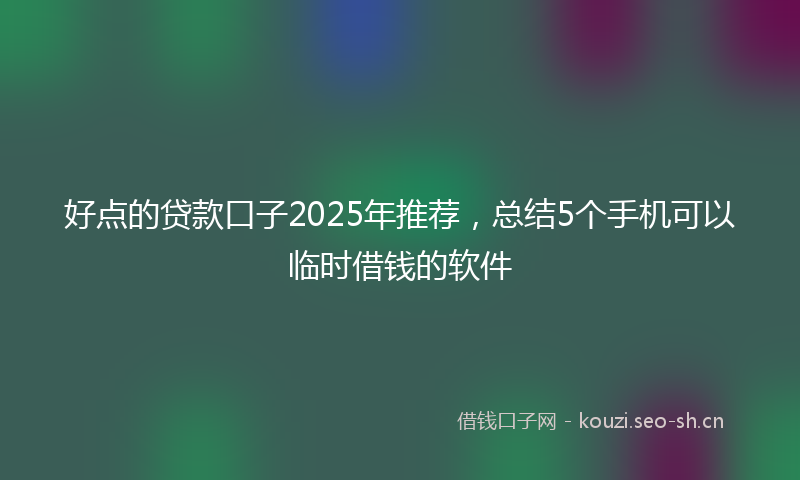 好点的贷款口子2025年推荐，总结5个手机可以临时借钱的软件