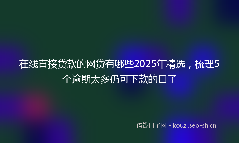 在线直接贷款的网贷有哪些2025年精选，梳理5个逾期太多仍可下款的口子