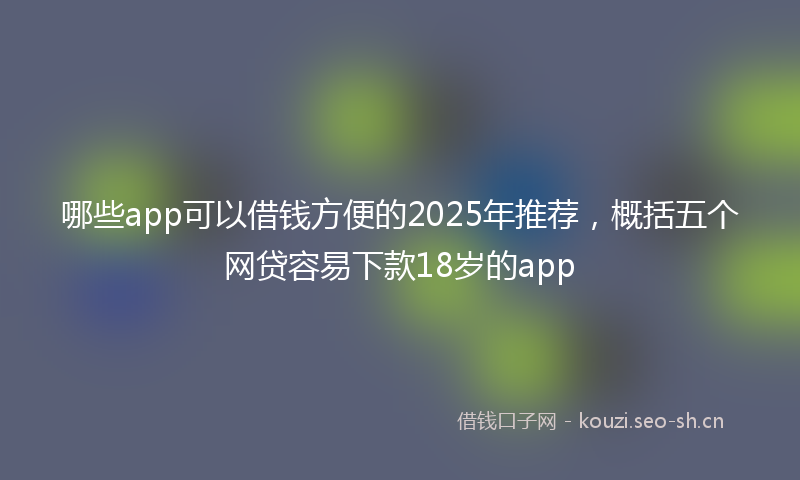 哪些app可以借钱方便的2025年推荐，概括五个网贷容易下款18岁的app