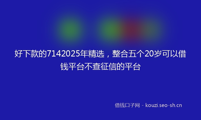 好下款的7142025年精选，整合五个20岁可以借钱平台不查征信的平台